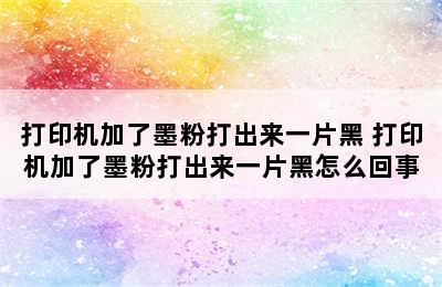 打印机加了墨粉打出来一片黑 打印机加了墨粉打出来一片黑怎么回事